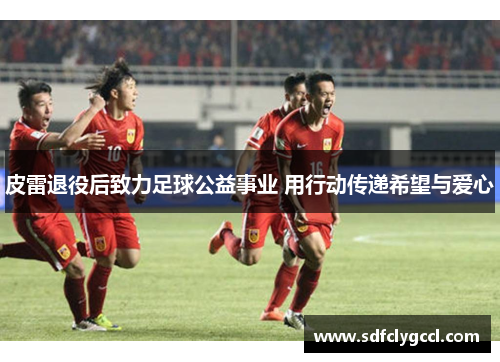 皮雷退役后致力足球公益事业 用行动传递希望与爱心