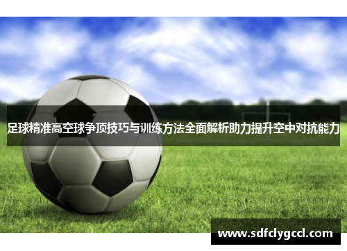 足球精准高空球争顶技巧与训练方法全面解析助力提升空中对抗能力