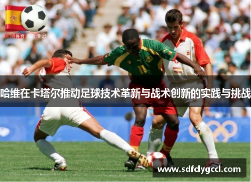 哈维在卡塔尔推动足球技术革新与战术创新的实践与挑战