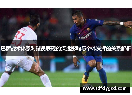 巴萨战术体系对球员表现的深远影响与个体发挥的关系解析