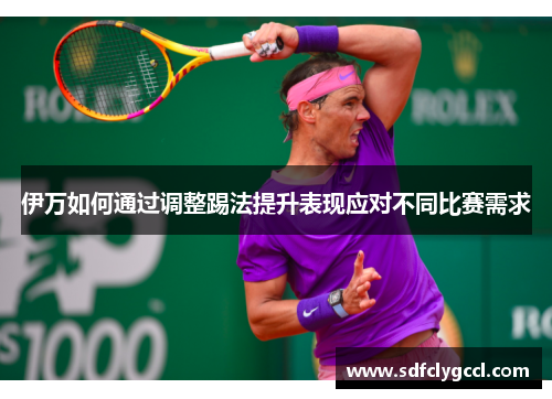 伊万如何通过调整踢法提升表现应对不同比赛需求