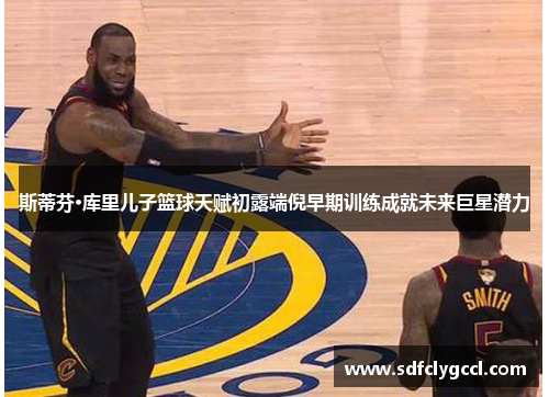 斯蒂芬·库里儿子篮球天赋初露端倪早期训练成就未来巨星潜力
