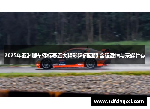 2025年亚洲脚车锦标赛五大精彩瞬间回顾 全程激情与荣耀并存