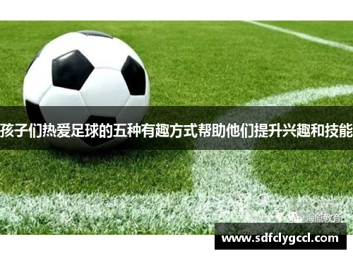 孩子们热爱足球的五种有趣方式帮助他们提升兴趣和技能