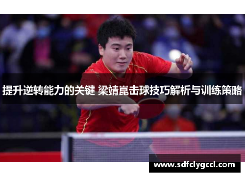 提升逆转能力的关键 梁靖崑击球技巧解析与训练策略