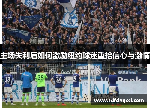 主场失利后如何激励纽约球迷重拾信心与激情