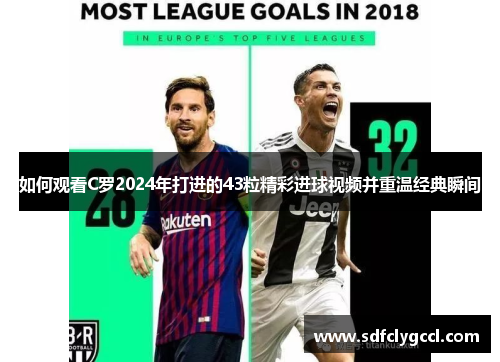 如何观看C罗2024年打进的43粒精彩进球视频并重温经典瞬间