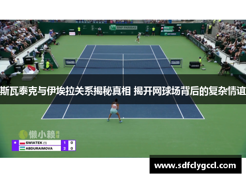 斯瓦泰克与伊埃拉关系揭秘真相 揭开网球场背后的复杂情谊
