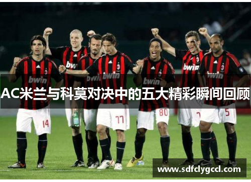 AC米兰与科莫对决中的五大精彩瞬间回顾