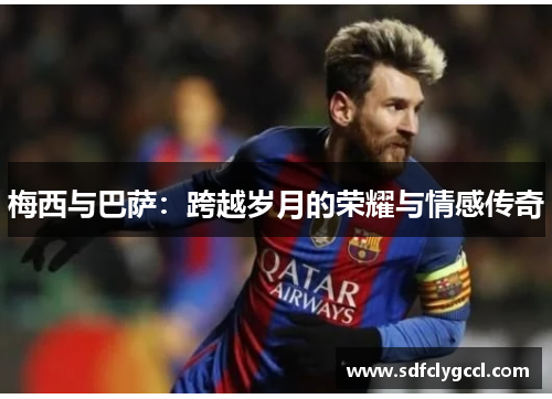梅西与巴萨：跨越岁月的荣耀与情感传奇