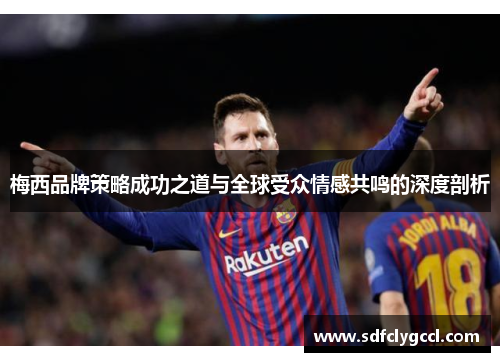梅西品牌策略成功之道与全球受众情感共鸣的深度剖析