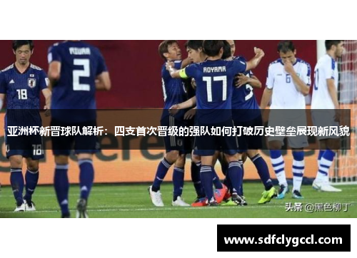 亚洲杯新晋球队解析：四支首次晋级的强队如何打破历史壁垒展现新风貌