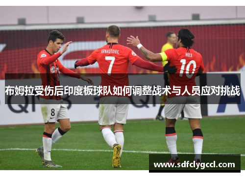 布姆拉受伤后印度板球队如何调整战术与人员应对挑战