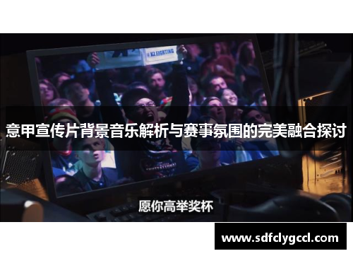 意甲宣传片背景音乐解析与赛事氛围的完美融合探讨
