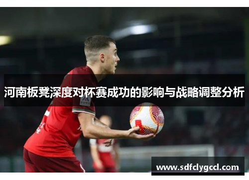 河南板凳深度对杯赛成功的影响与战略调整分析