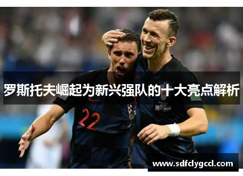 罗斯托夫崛起为新兴强队的十大亮点解析