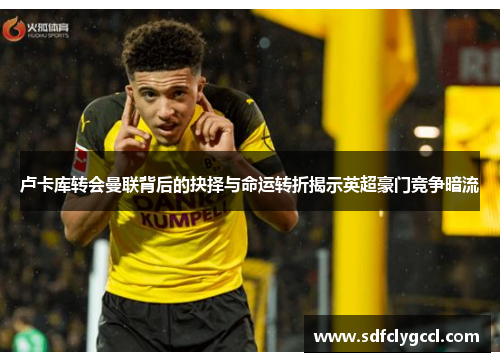 卢卡库转会曼联背后的抉择与命运转折揭示英超豪门竞争暗流